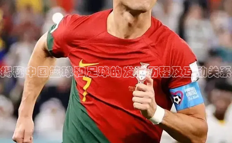 6688网址登录诸葛科技揭秘中国篮球和足球的发展历程及互动关系