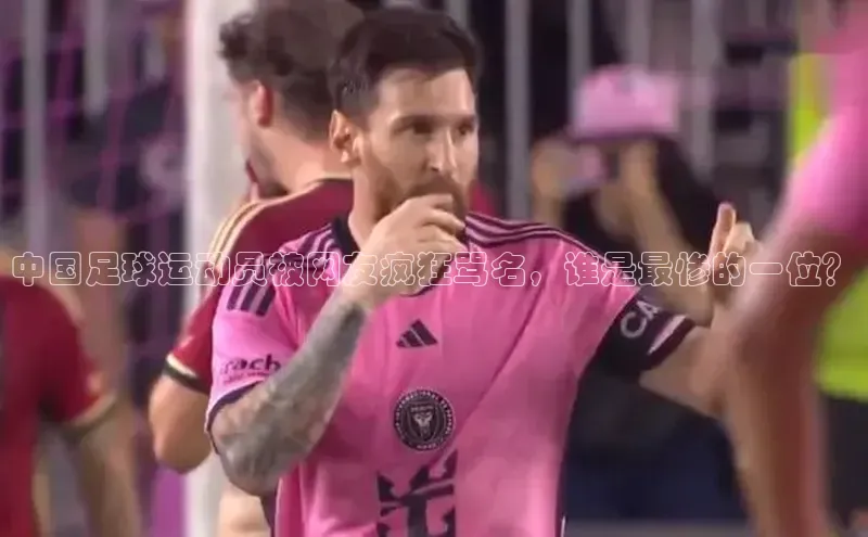 6688体育官网入小米中国足球运动员被网友疯狂骂名，谁是最惨的一位？