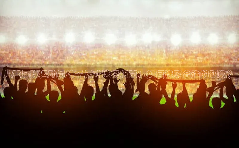 6688体育网页版百度众测儿童足球运动员袜子尺寸选择指南：如何选购合适的码数？