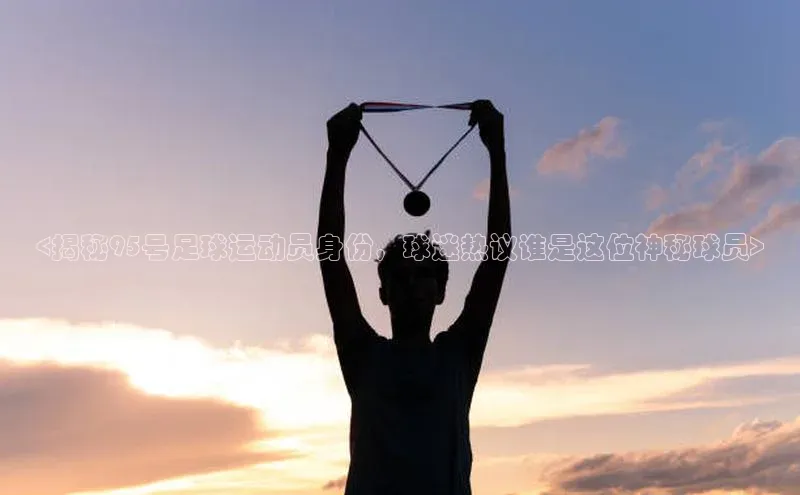 6688体育app最新版百度智能门户<揭秘95号足球运动员身份，球迷热议谁是这位神秘球员>