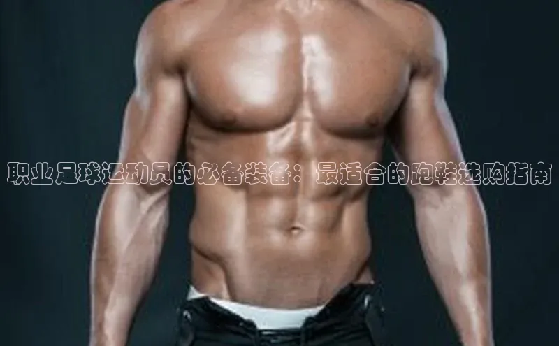 6688体育app下载安装百度营销中心职业足球运动员的必备装备：最适合的跑鞋选购指南