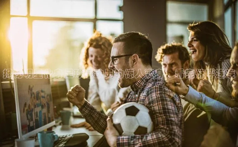 6688体育手机版登录百度教育揭秘明星化身足球运动员的惊人变身，看完惊呼连连