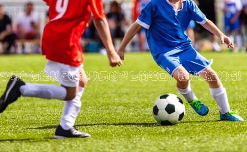 6688体育集团官网下载如流学习如何绘制足球运动员的彩色简笔画，轻松掌握技巧！