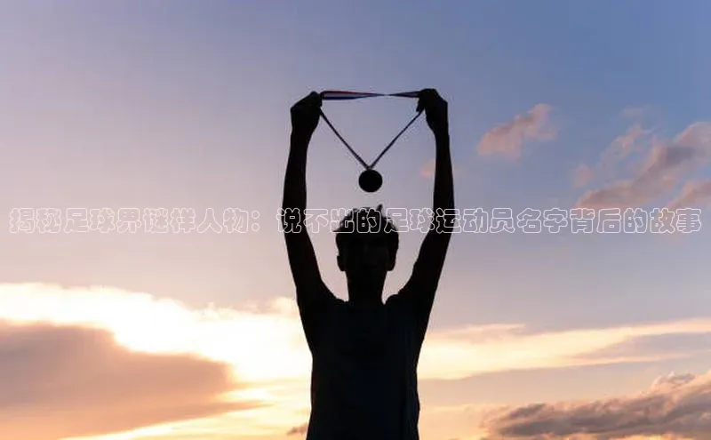 6688体育网页版美团揭秘足球界谜样人物：说不出的足球运动员名字背后的故事