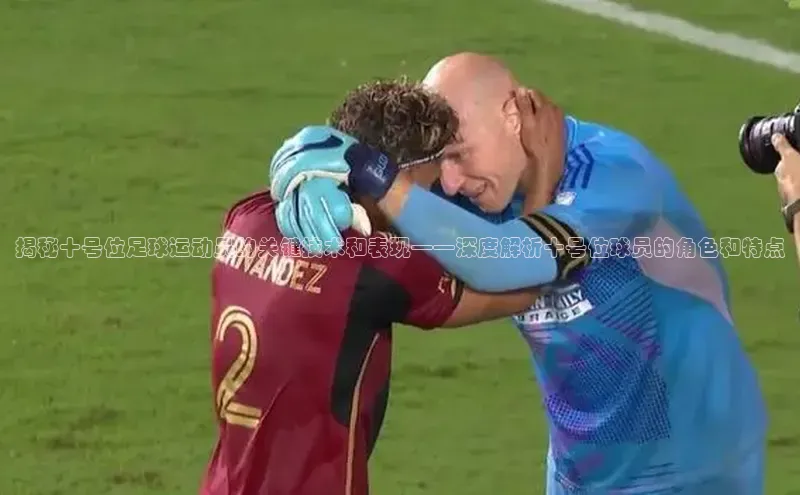 6688体育平台网页人口云创智行揭秘十号位足球运动员的关键技术和表现——深度解析十号位球员的角色和特点