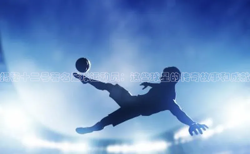 6688体育app官方网站华扬联众揭秘十二号著名足球运动员：这些球星的传奇故事和成就