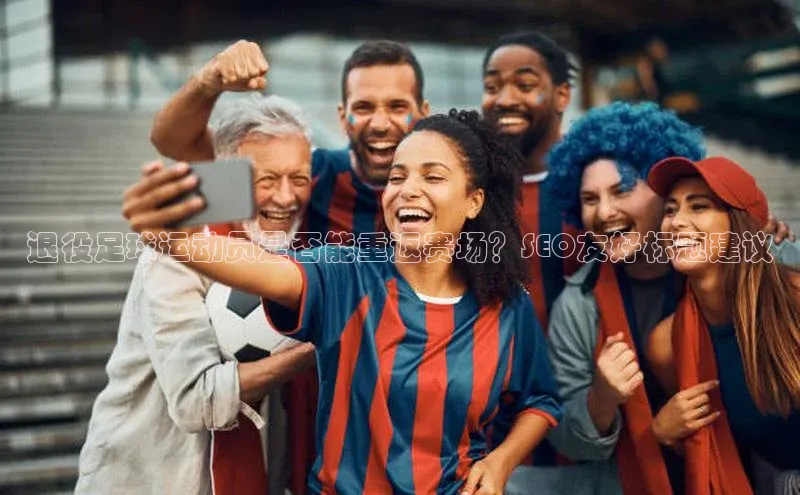 6688体育平台网页人口百度网盘退役足球运动员是否能重返赛场？SEO友好标题建议