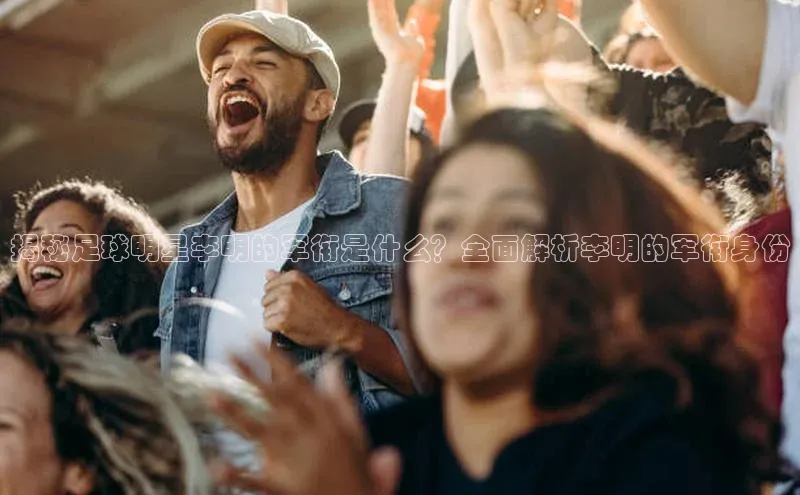 6688体育app注册百度取证揭秘足球明星李明的军衔是什么？全面解析李明的军衔身份