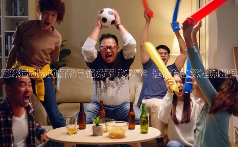 6688体育网络平台引力传媒足球运动员如何科学锻炼下肢力量：让你的踢球更加出色