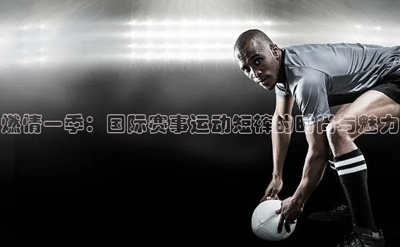 6688官方网站入口登录最新版58同城燃情一季：国际赛事运动短裤的时尚与魅力