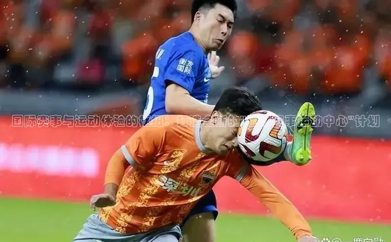 6688官方体育登录入口中文在线国际赛事与运动体验的枢纽：打造全新的\