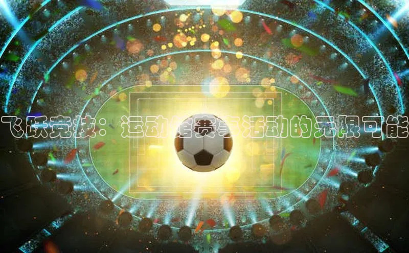 6688体育手机登录入口视觉中国飞跃竞技：运动馆赛事活动的无限可能