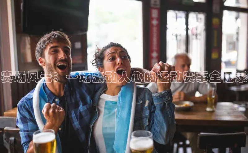 6688官方体育登录入口阿里尔公司赛场风云：一场激动人心的运动赛事全记录