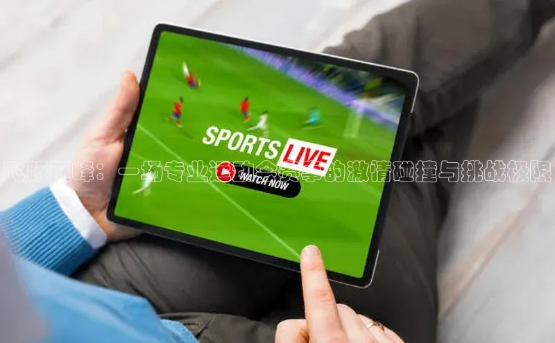 6688体育平台网页人口天下秀飞跃巅峰：一场专业运动会赛事的激情碰撞与挑战极限