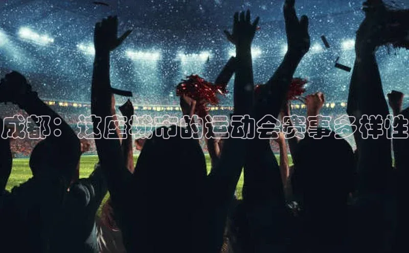 6688网址登录普信公司成都：这座城市的运动会赛事多样性