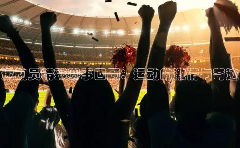 6688官方体育登录入口宣亚国际运动员精彩赛事回顾：运动的激情与奇迹