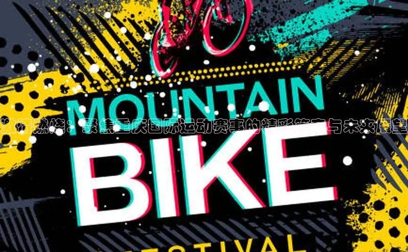 6688体育app登录注册百度网盘企业版激情燃烧：聚焦重庆国际运动赛事的精彩篇章与未来展望