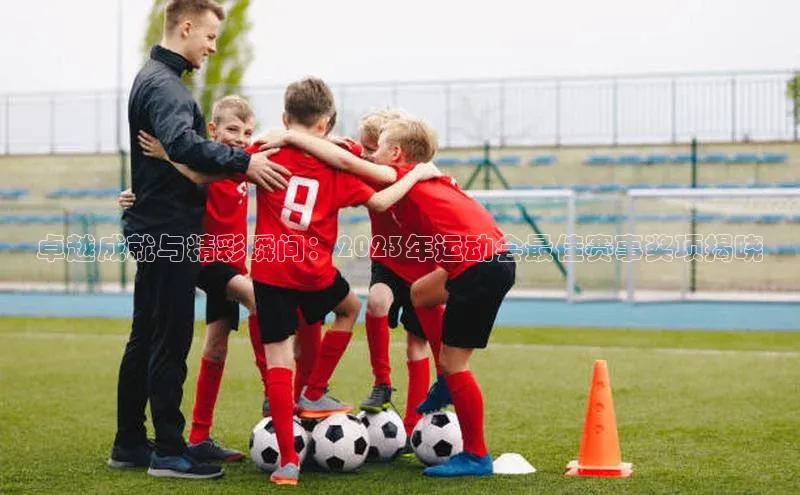 卓越成就与精彩瞬间：2023年运动会最佳赛事奖项揭晓