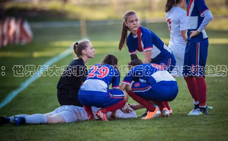 ：世界伟大赛事运动的幕后故事与未来趋势