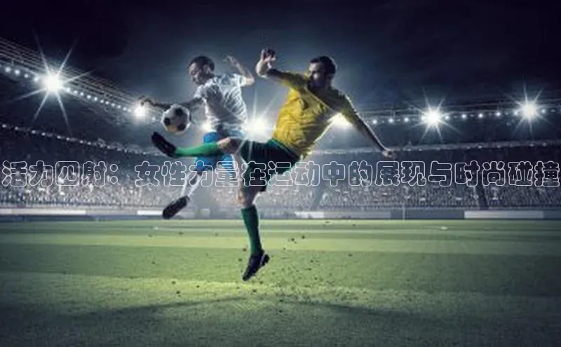 活力四射：女性力量在运动中的展现与时尚碰撞