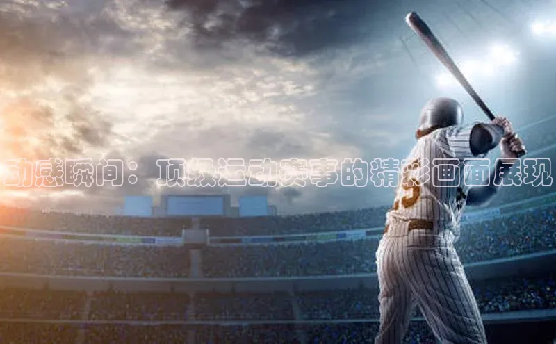 动感瞬间：顶级运动赛事的精彩画面展现