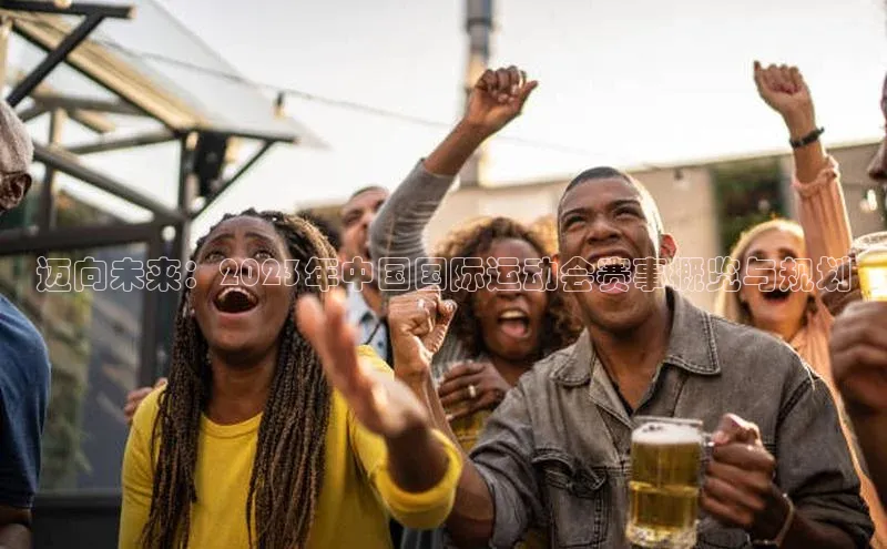 迈向未来：2023年中国国际运动会赛事概览与规划