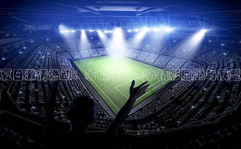 夏日激情燃动：暑假运动赛事精彩回顾与展望