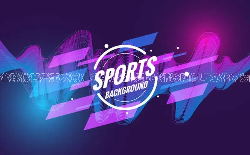 全球体育盛事大赏：各类运动赛事的精彩瞬间与文化内涵