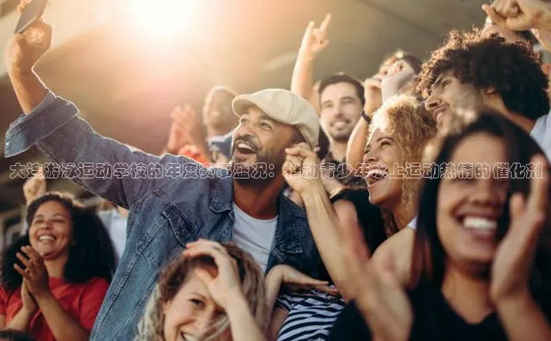 大连游泳运动学校的年度赛事盛况：推动青少年水上运动热情的催化剂