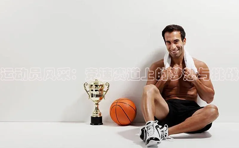 运动员风采：竞速赛道上的梦想与挑战