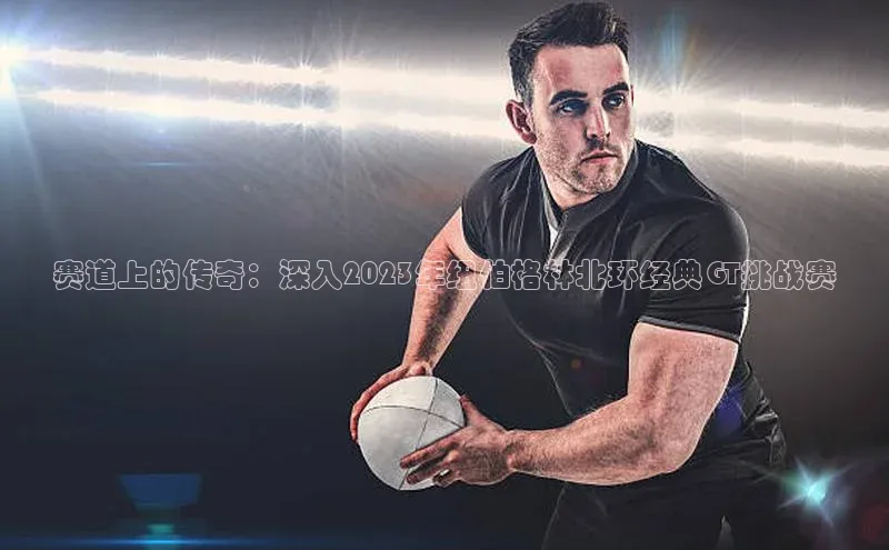 赛道上的传奇：深入2023年纽伯格林北环经典GT挑战赛