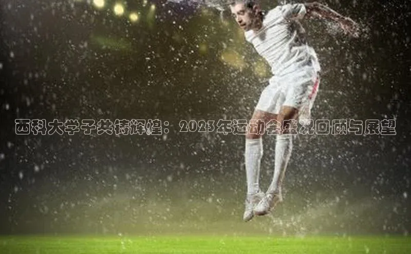 西科大学子共铸辉煌：2023年运动会盛况回顾与展望