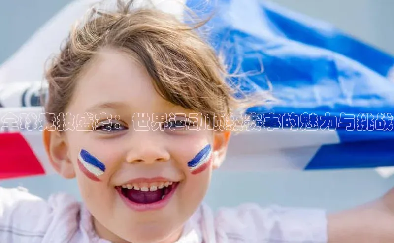 全球竞技盛宴：世界运动顶级赛事的魅力与挑战