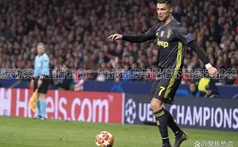 运动赛事直播视角：相机选购与最佳下载资源推荐