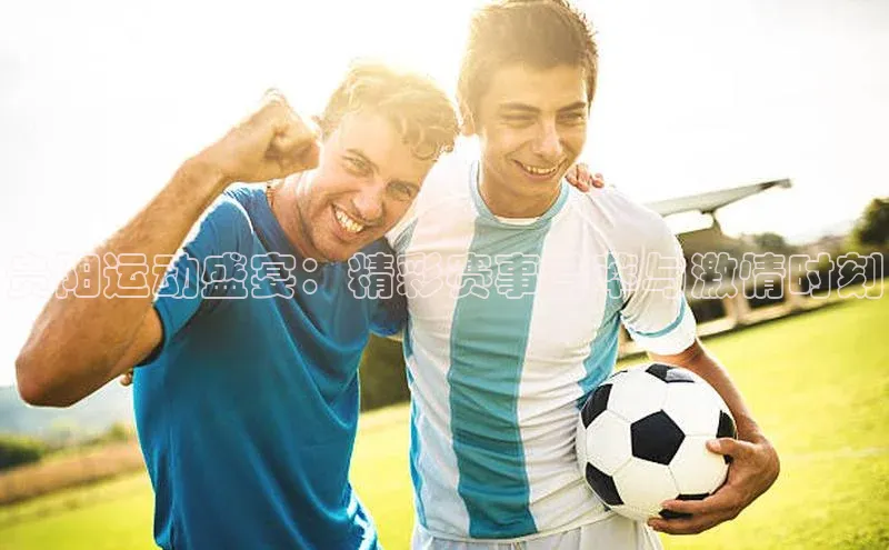 贵阳运动盛宴：精彩赛事荟萃与激情时刻