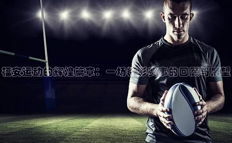 福安运动的辉煌篇章：一场精彩赛事的回顾与展望
