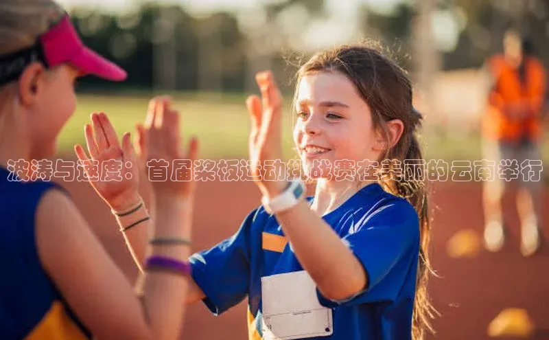 波涛与速度：首届桨板运动挑战赛在美丽的云南举行