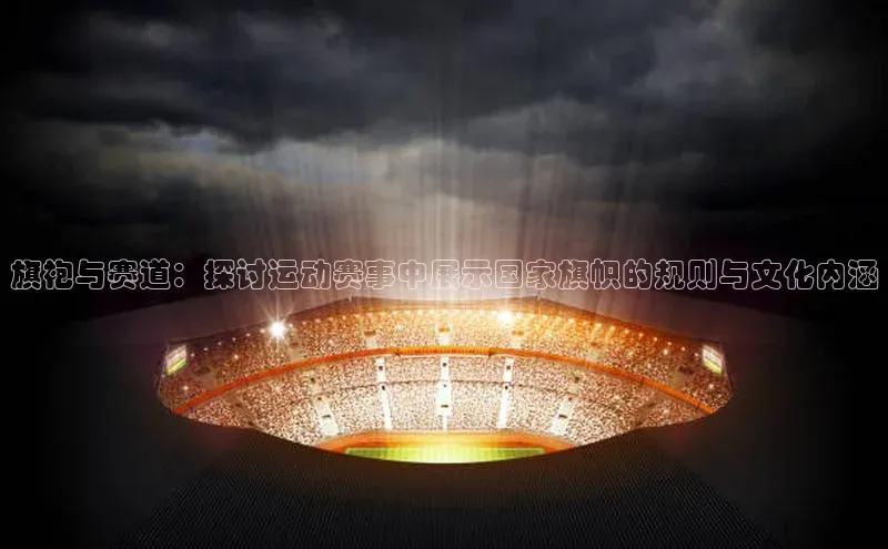 旗袍与赛道：探讨运动赛事中展示国家旗帜的规则与文化内涵