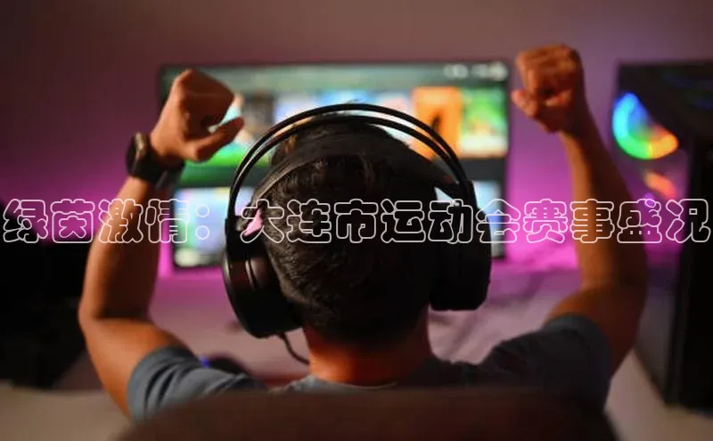 绿茵激情：大连市运动会赛事盛况