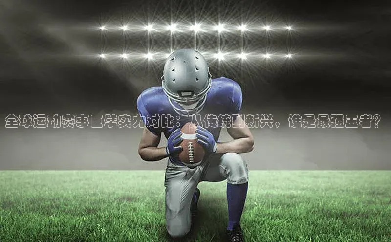 全球运动赛事巨擘实力对比：从传统到新兴，谁是最强王者？