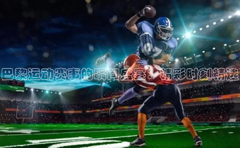 巴黎运动赛事的瞬间盛宴：精彩时刻精选