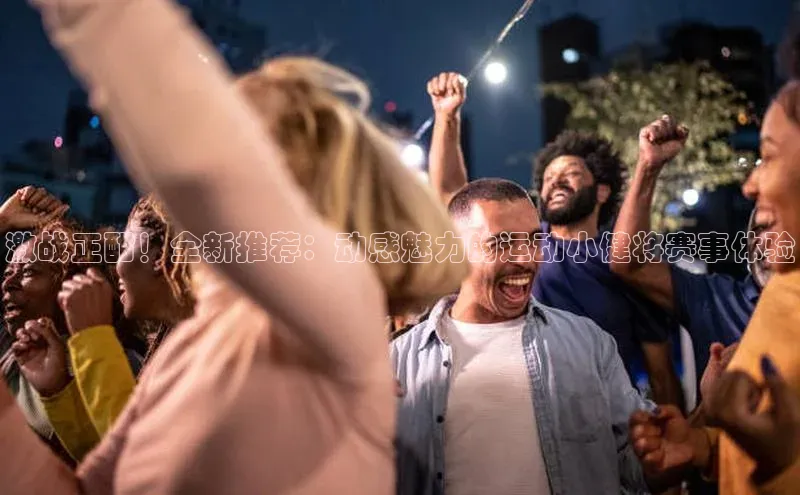 激战正酣！全新推荐：动感魅力的运动小健将赛事体验