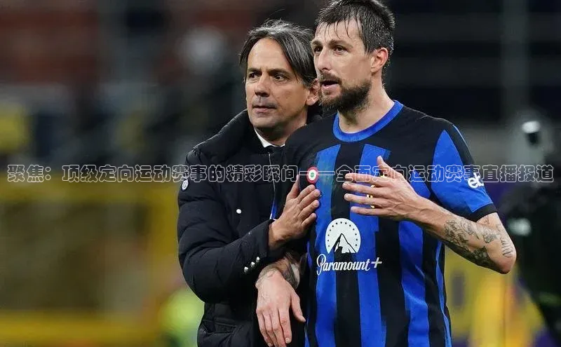 聚焦：顶级定向运动赛事的精彩瞬间——全面定向运动赛事直播报道