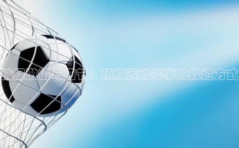 捕捉激情与细节：顶级运动赛事的报道方式
