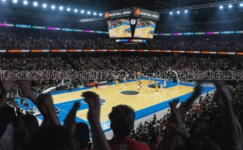 详述定向运动赛事的流程和准备：一场户外探险者的盛宴