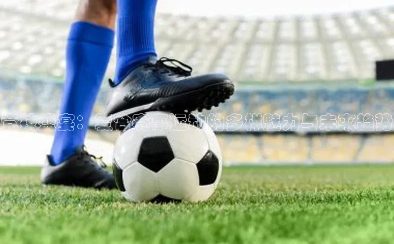 竞技盛宴：复合赛事运动的多样魅力与未来趋势