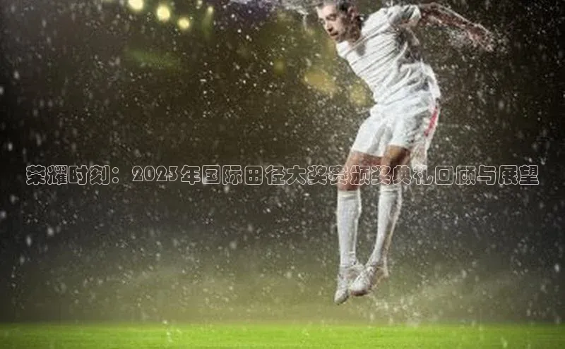 荣耀时刻：2023年国际田径大奖赛颁奖典礼回顾与展望