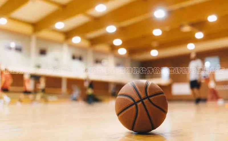 捕捉精彩：一款全面革新运动赛事直播相机软件的深度评测与使用指南