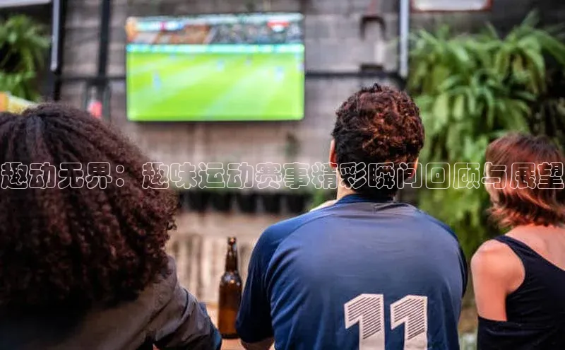 趣动无界：趣味运动赛事精彩瞬间回顾与展望