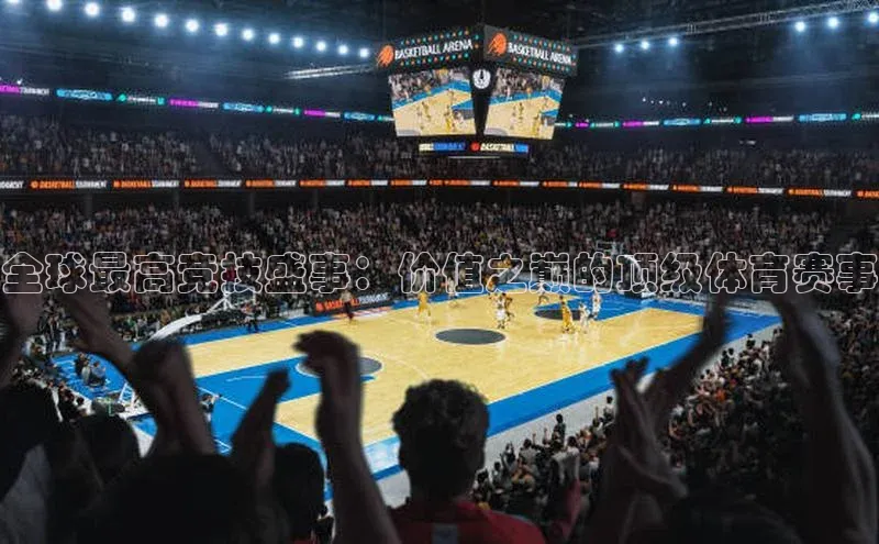 全球最高竞技盛事：价值之巅的顶级体育赛事